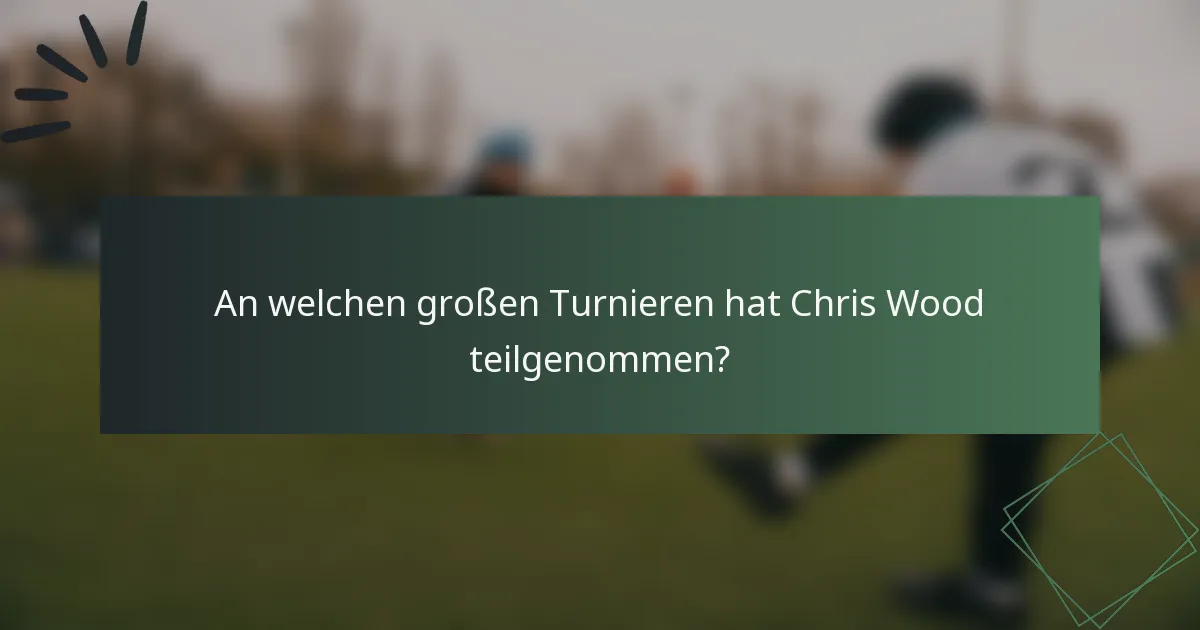 An welchen großen Turnieren hat Chris Wood teilgenommen?