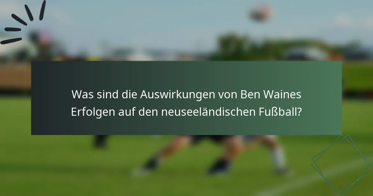 Was sind die Auswirkungen von Ben Waines Erfolgen auf den neuseeländischen Fußball?