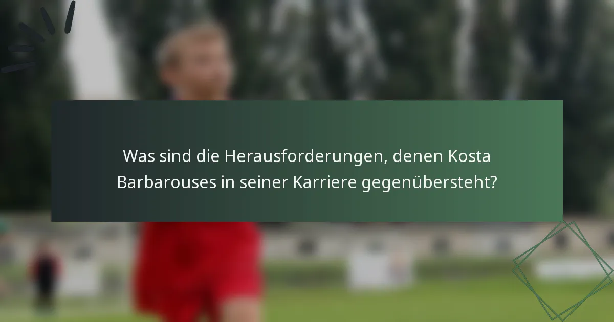 Was sind die Herausforderungen, denen Kosta Barbarouses in seiner Karriere gegenübersteht?