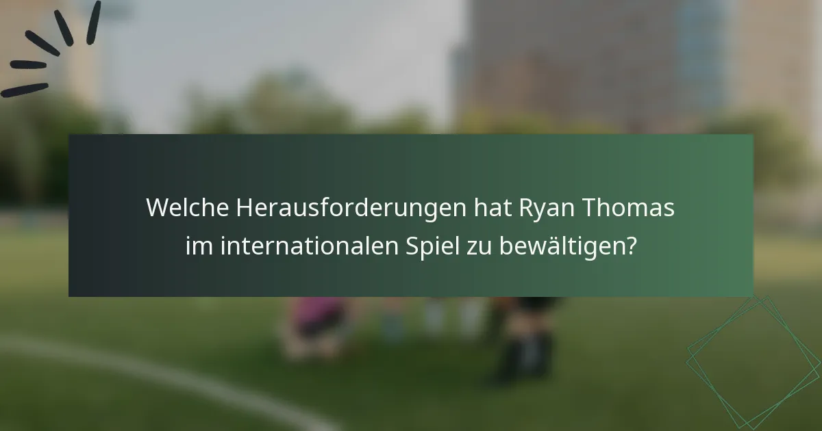Welche Herausforderungen hat Ryan Thomas im internationalen Spiel zu bewältigen?