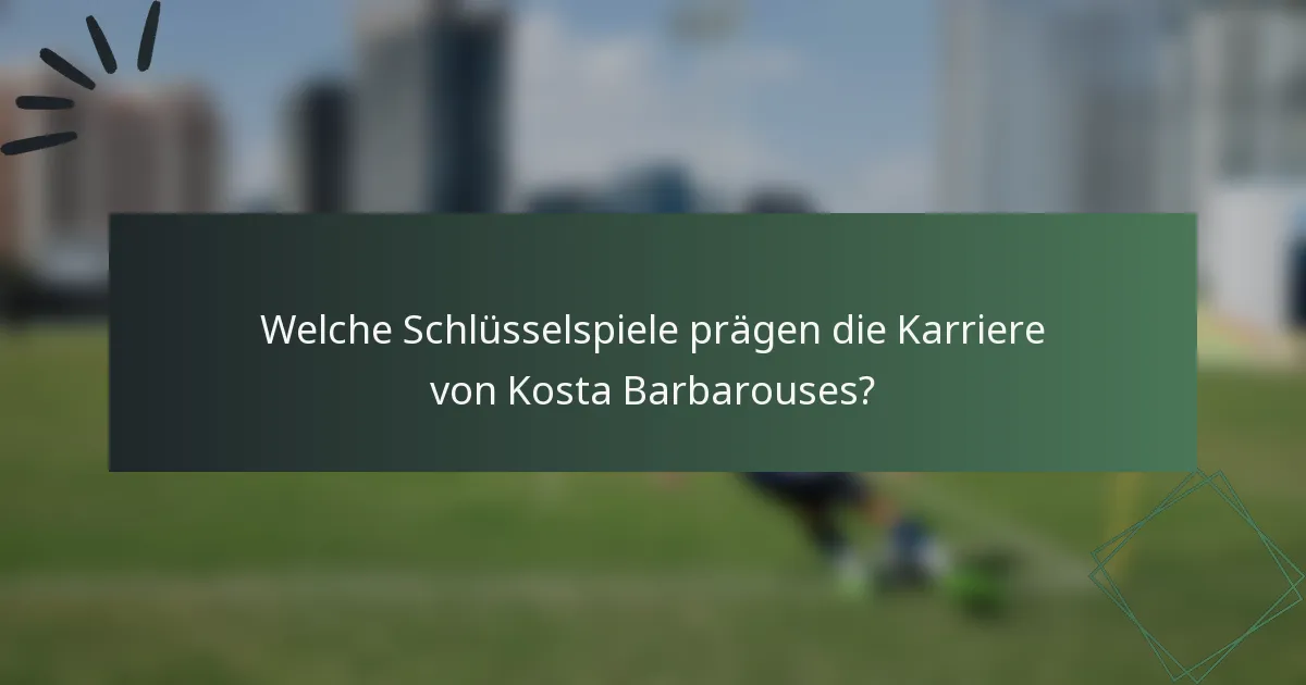 Welche Schlüsselspiele prägen die Karriere von Kosta Barbarouses?